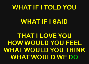 WHAT IF I TOLD YOU

WHAT IF I SAID

THATI LOVE YOU
HOW WOULD YOU FEEL
WHAT WOULD YOU THINK
WHAT WOULD WE DO