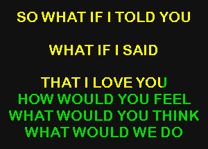 SO WHAT IF I TOLD YOU

WHAT IF I SAID

THATI LOVE YOU
HOW WOULD YOU FEEL
WHAT WOULD YOU THINK
WHAT WOULD WE DO