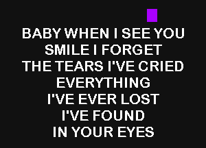 BABY WHEN I SEE YOU
SMILEI FORGET
THE TEARS I'VE CRIED
EVERYTHING
I'VE EVER LOST
I'VE FOUND
IN YOUR EYES