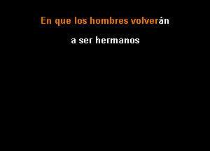 En que los hombres volveta'm

a ser hermanos