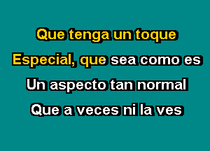 Que tenga un toque
Especial, que sea como es
Un aspecto tan normal

Que a veces ni la ves