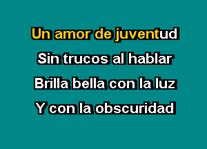 Un amor de juventud

Sin trucos al hablar
Brilla bella con la luz

Y con la obscuridad