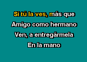 Si tL'J la ves, mas que

Amigo como hermano

Ven, a entrege'xrmela

En la mano