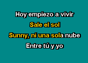 Hoy empiezo a vivir
Sale el sol

Sunny, ni una sola nube

Entre t0 y yo