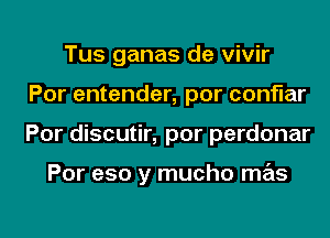 Tus ganas de vivir
Por entender, por conflar
Por discutir, por perdonar

Por e50 y mucho mas