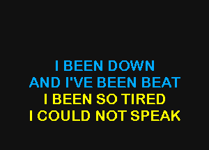 l BEEN DOWN
AND I'VE BEEN BEAT
I BEEN SO TIRED
I COULD NOT SPEAK

g