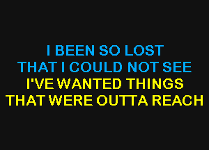 I BEEN SO LOST
THAT I COULD NOT SEE
I'VE WANTED THINGS
THATWERE OUTI'A REACH