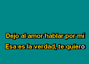 Dejo al amor hablar por mi

Esa es la verdad, te quiero