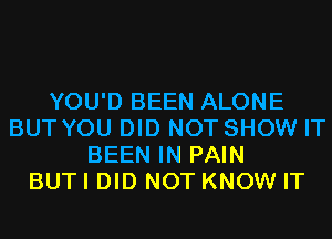 YOU'D BEEN ALONE
BUT YOU DID NOT SHOW IT
BEEN IN PAIN
BUTI DID NOT KNOW IT