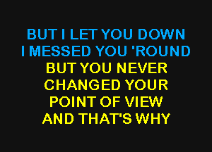 BUTI LET YOU DOWN
I MESSED YOU 'ROUND
BUT YOU NEVER
CHANGED YOUR
POINT OF VIEW
AND THAT'S WHY