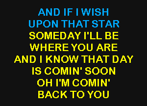 AND IF I WISH
UPON THAT STAR
SOMEDAY I'LL BE
WHEREYOU ARE

AND I KNOW THAT DAY
IS COMIN' SOON
OH I'M COMIN'
BACKTO YOU