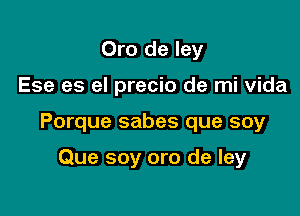 Oro de ley

Ese es el precio de mi Vida

Porque sabes que soy

Que soy are de ley