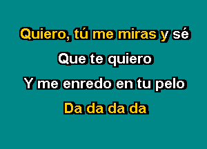 Quiero, tu me miras y sc'a

Que te quiero
Y me enredo en tu pelo
Da da da da