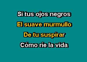 Si tus ojos negros

El suave murmullo
De tu suspirar

Cdmo rie la vida