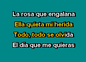 La rosa que engalana
Ella quieta mi herida

Todo, todo se olvida

El dia que me quieras

g