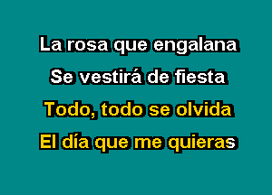 La rosa que engalana
Se vestira'a de fiesta

Todo, todo se olvida

El dia que me quieras

g