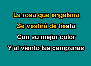 La rosa que engalana

Se vestira de fiesta
Con su mejor color

Y al viento Ias campanas