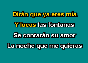 Diran que ya eres mia
Y locas las fontanas
Se contaran su amor

La noche que me quieras