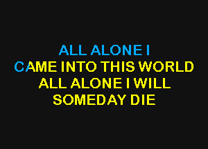 ALL ALONEI
CAME INTO THIS WORLD

ALL ALONE I WILL
SOMEDAY DIE