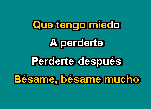 Que tengo miedo

A perderte

Perderte despuz'es

B(asame, biesame mucho