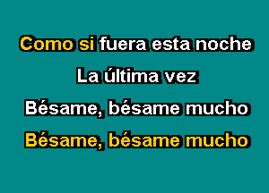 Como si fuera esta noche
La l'Jltima vez
Bgzsame, bgzsame mucho

Bgzsame, bgzsame mucho