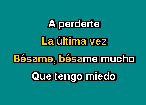 A perderte
La ultima vez

B(esame, bc'asame mucho

Que tengo miedo