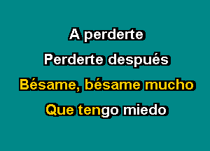 A perderte

Perderte despuc'es

B(esame, bc'asame mucho

Que tengo miedo