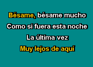 B(esame, bt'esame mucho
Como si fuera esta noche

La Ultima vez

Muy lejos de aqui