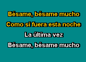 Bgzsame, bgzsame mucho
Como si fuera esta noche
La l'Jltima vez

Bgzsame, bgzsame mucho