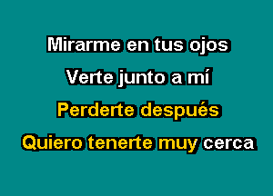 Mirarme en tus ojos
Verte junto a mi

Perderte despuz'es

Quiero tenerte muy cerca