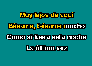 Muy lejos de aqui

Baame, bt'asame mucho
Como si fuera esta noche

La Ultima vez