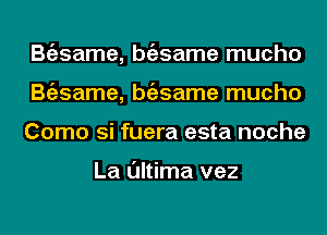 Bgzsame, bgzsame mucho
Bgzsame, bgzsame mucho
Como si fuera esta noche

La l'Jltima vez