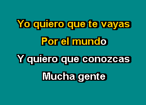 Yo quiero que te vayas

Por el mundo

Y quiero que conozcas

Mucha gente