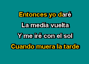 Entonces yo dare'z

La media vuelta
Y me irc'e con el sol

Cuando muera la tarde