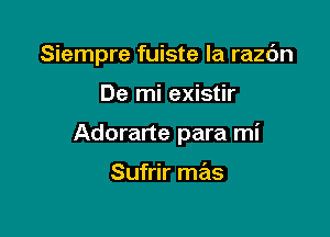 Siempre fuiste la razc'm

De mi existir
Adorarte para mi

Sufrir mas