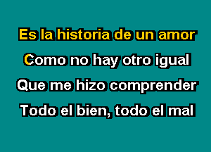 Es la historia de un amor
Como no hay otro igual
Que me hizo comprender

Todo el bien, todo el mal