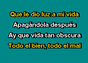 Que le dio luz a mi Vida
Apagandola despmizs
Ay que Vida tan obscura

Todo el bien, todo el mal