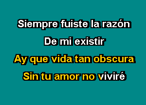 Siempre fuiste la razc'm

De mi existir
Ay que Vida tan obscura

Sin tu amor no vivire'a