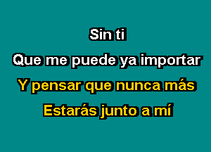 Sin ti
Que me puede ya importar

Y pensar que nunca mas

Estaras junto a mi