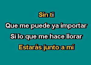 Sin ti
Que me puede ya importar

Si lo que me hace llorar

Estaras junto a mi