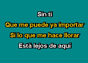 Sin ti
Que me puede ya importar

Si lo que me hace llorar

Esta lejos de aqui