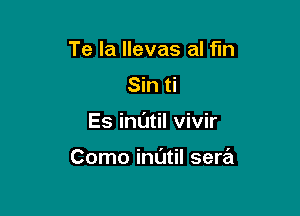 Te la llevas al fm
Sin ti

Es inl'Jtil vivir

Como indtil sera