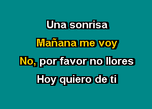 Una sonrisa

Mafiana me voy

No, por favor no llores

Hoy quiero de ti