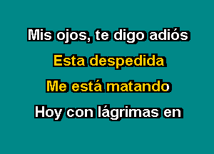 Mis ojos, te digo adibs
Esta despedida

Me esta matando

Hoy con lagrimas en
