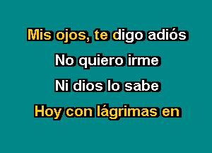 Mis ojos, te digo adids

No quiero irme
Ni dios lo sabe

Hoy con Iagrimas en