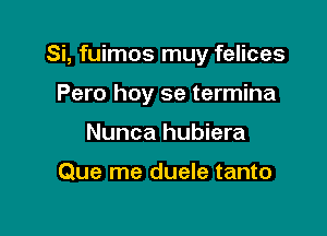 Si, fuimos muy felices

Pero hoy se termina
Nunca hubiera

Que me duele tanto