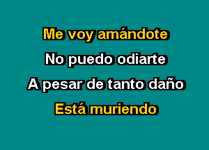 Me voy amandote

No puedo odiarte
A pesar de tanto daFIo

Esta muriendo