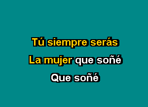 TL'J siempre seras

La mujer que some

Que sofu'e