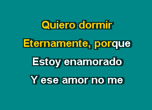 Quiero dormir

Eternamente, porque

Estoy enamorado

Y ese amor no me