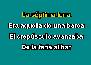 La sgzptima luna
Era aquella de una barca
El crepusculo avanzaba

De la feria al bar